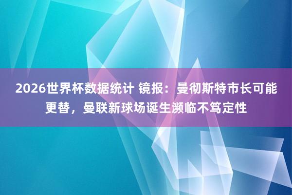 2026世界杯数据统计 镜报：曼彻斯特市长可能更替，曼联新球场诞生濒临不笃定性