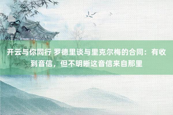 开云与你同行 罗德里谈与里克尔梅的合同：有收到音信，但不明晰这音信来自那里