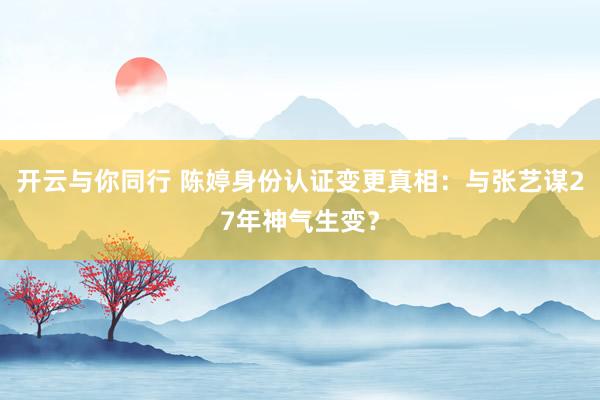 开云与你同行 陈婷身份认证变更真相:与张艺谋27年神气生变?