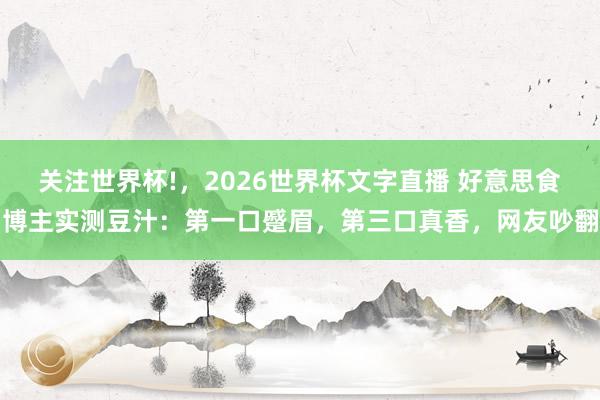 关注世界杯!,2026世界杯文字直播 好意思食博主实测豆汁:第一口蹙眉,第三口真香,网友吵翻