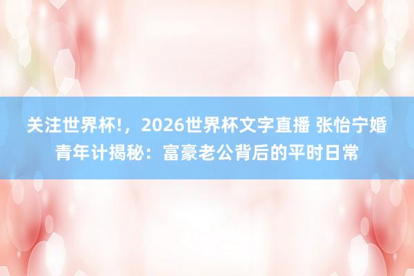关注世界杯!,2026世界杯文字直播 张怡宁婚青年计揭秘:富豪老公背后的平时日常
