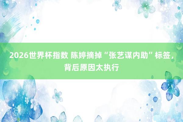 2026世界杯指数 陈婷摘掉“张艺谋内助”标签,背后原因太执行