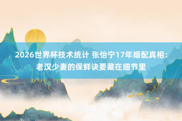 2026世界杯技术统计 张怡宁17年婚配真相：老汉少妻的保鲜诀要藏在细节里