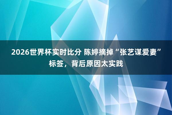 2026世界杯实时比分 陈婷摘掉“张艺谋爱妻”标签,背后原因太实践