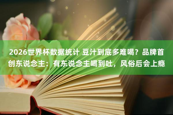 2026世界杯数据统计 豆汁到底多难喝?品牌首创东说念主:有东说念主喝到吐,风俗后会上瘾