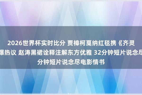 2026世界杯实时比分 贾樟柯戛纳红毯携《齐灵之影》引爆热议 赵涛黑裙诠释注解东方优雅 32分钟短片说念尽电影情书