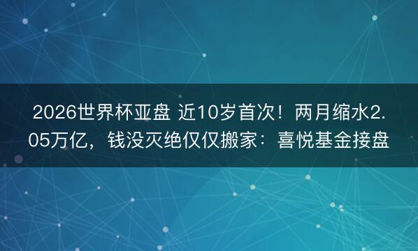 2026世界杯亚盘 近10岁首次!两月缩水2.05万亿,钱没灭绝仅仅搬家:喜悦基金接盘
