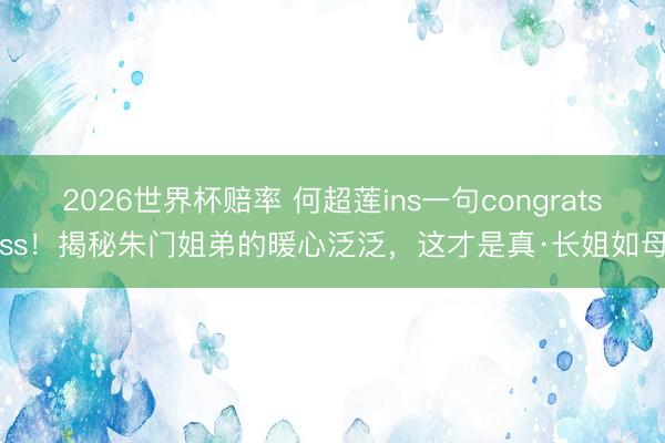2026世界杯赔率 何超莲ins一句congratssss!揭秘朱门姐弟的暖心泛泛,这才是真·长姐如母!