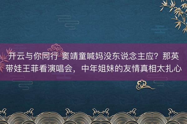开云与你同行 窦靖童喊妈没东说念主应?那英带娃王菲看演唱会,中年姐妹的友情真相太扎心