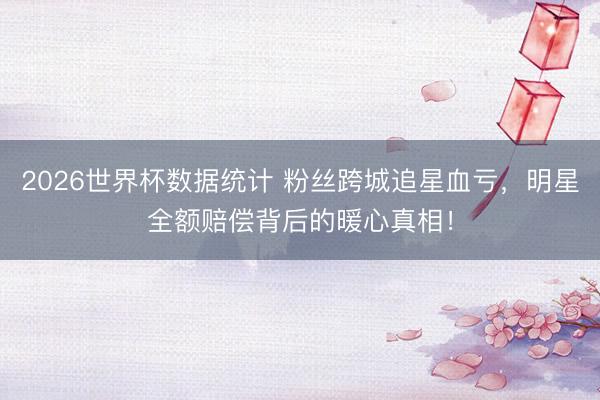 2026世界杯数据统计 粉丝跨城追星血亏,明星全额赔偿背后的暖心真相!