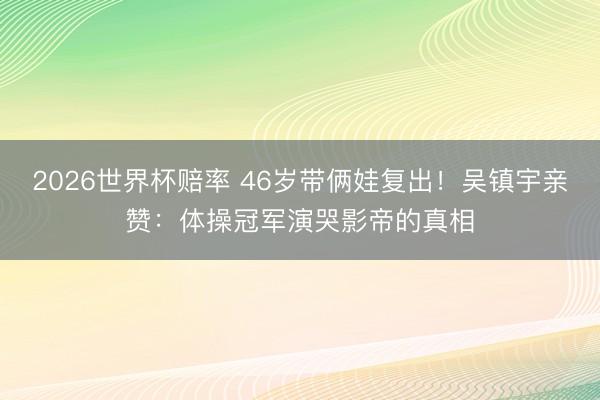 2026世界杯赔率 46岁带俩娃复出!吴镇宇亲赞:体操冠军演哭影帝的真相