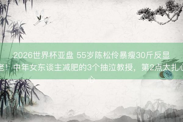 2026世界杯亚盘 55岁陈松伶暴瘦30斤反显老!中年女东谈主减肥的3个抽泣教授,第2点太扎心