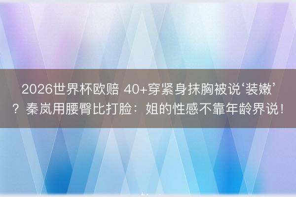 2026世界杯欧赔 40+穿紧身抹胸被说‘装嫩’?秦岚用腰臀比打脸:姐的性感不靠年龄界说!