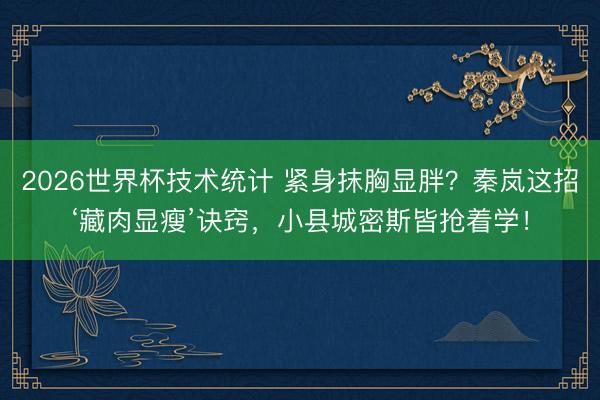 2026世界杯技术统计 紧身抹胸显胖?秦岚这招‘藏肉显瘦’诀窍,小县城密斯皆抢着学!