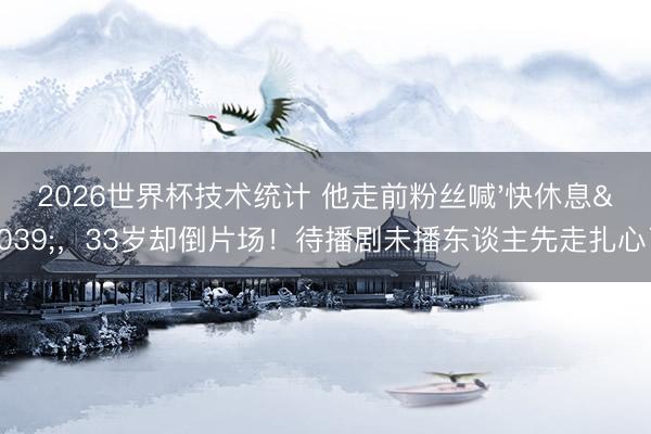 2026世界杯技术统计 他走前粉丝喊'快休息',33岁却倒片场!待播剧未播东谈主先走扎心了
