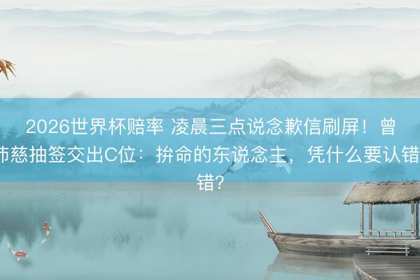 2026世界杯赔率 凌晨三点说念歉信刷屏!曾沛慈抽签交出C位:拚命的东说念主,凭什么要认错?
