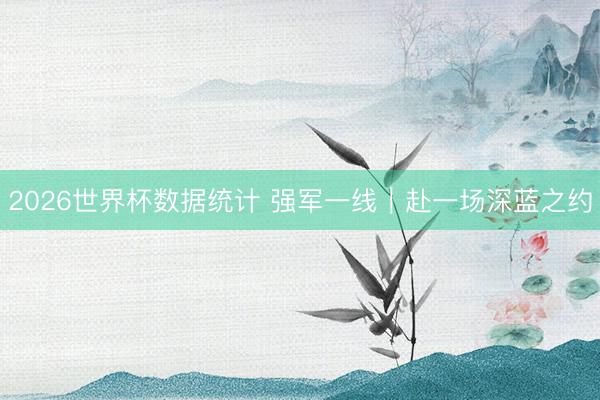 2026世界杯数据统计 强军一线|赴一场深蓝之约