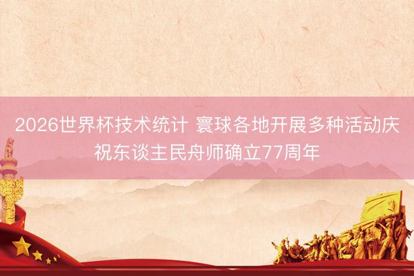 2026世界杯技术统计 寰球各地开展多种活动庆祝东谈主民舟师确立77周年