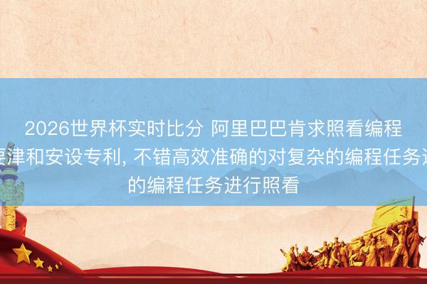 2026世界杯实时比分 阿里巴巴肯求照看编程任务的要津和安设专利, 不错高效准确的对复杂的编程任务进行照看