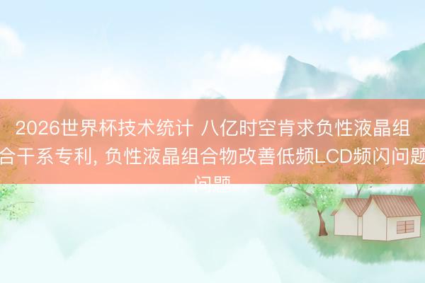 2026世界杯技术统计 八亿时空肯求负性液晶组合干系专利, 负性液晶组合物改善低频LCD频闪问题