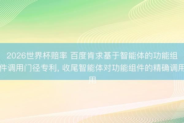2026世界杯赔率 百度肯求基于智能体的功能组件调用门径专利, 收尾智能体对功能组件的精确调用