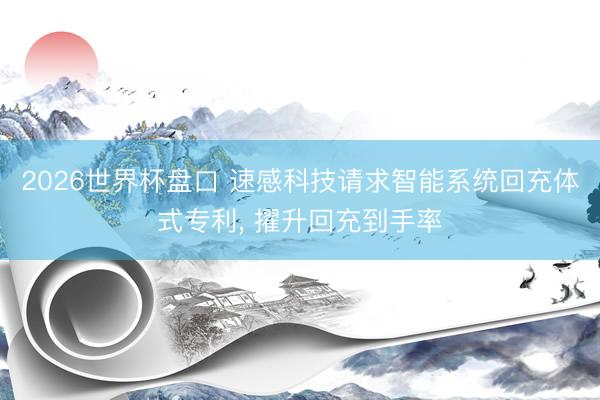 2026世界杯盘口 速感科技请求智能系统回充体式专利, 擢升回充到手率