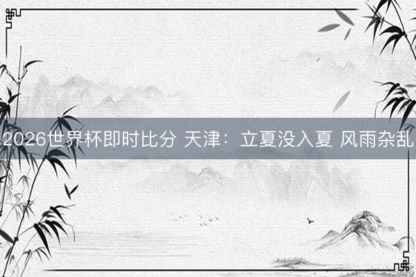 2026世界杯即时比分 天津:立夏没入夏 风雨杂乱
