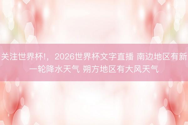 关注世界杯!,2026世界杯文字直播 南边地区有新一轮降水天气 朔方地区有大风天气