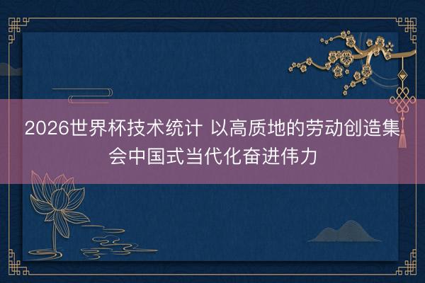 2026世界杯技术统计 以高质地的劳动创造集会中国式当代化奋进伟力