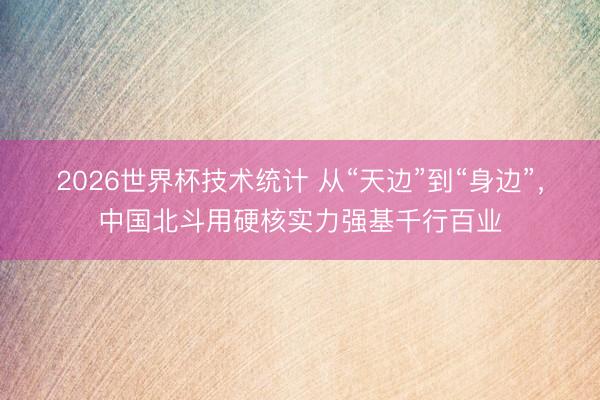 2026世界杯技术统计 从“天边”到“身边”,中国北斗用硬核实力强基千行百业