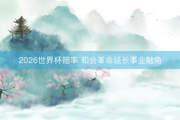 2026世界杯赔率 和会革命延长事业触角
