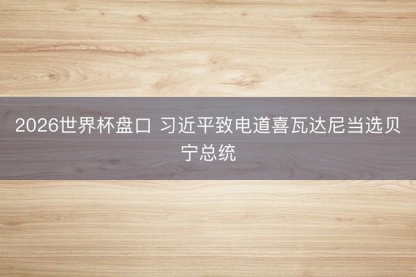 2026世界杯盘口 习近平致电道喜瓦达尼当选贝宁总统