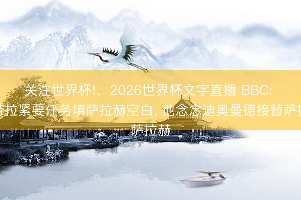 关注世界杯!,2026世界杯文字直播 BBC: 伊劳拉紧要任务填萨拉赫空白, 他念念迪奥曼德接替萨拉赫