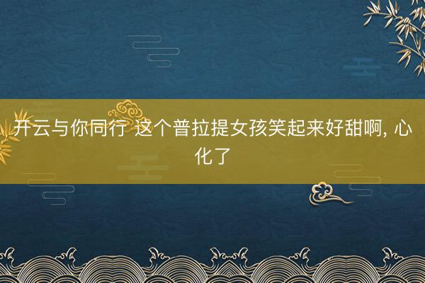 开云与你同行 这个普拉提女孩笑起来好甜啊, 心化了