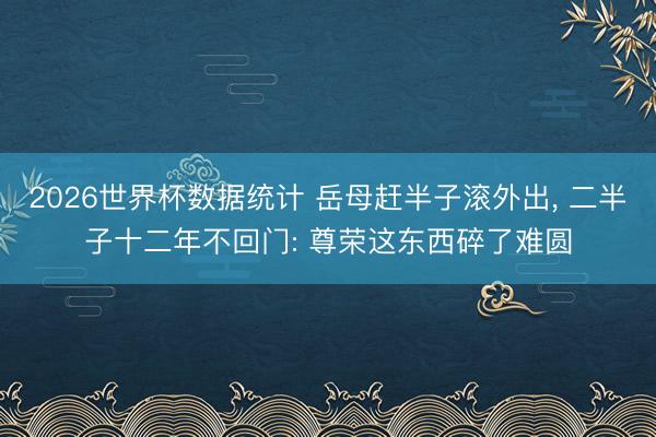 2026世界杯数据统计 岳母赶半子滚外出, 二半子十二年不回门: 尊荣这东西碎了难圆