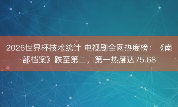 2026世界杯技术统计 电视剧全网热度榜:《南部档案》跌至第二,第一热度达75.68