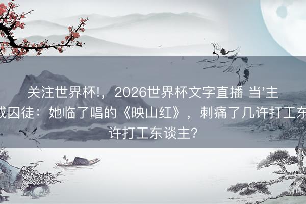 关注世界杯!,2026世界杯文字直播 当'主角'酿成囚徒:她临了唱的《映山红》,刺痛了几许打工东谈主?