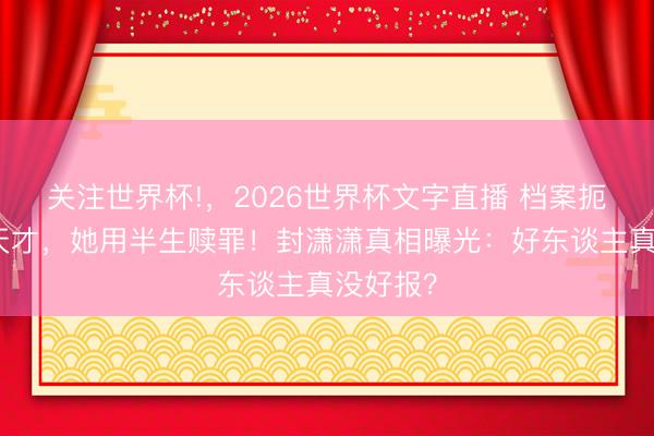 关注世界杯!，2026世界杯文字直播 档案扼杀一个天才，她用半生赎罪！封潇潇真相曝光：好东谈主真没好报？