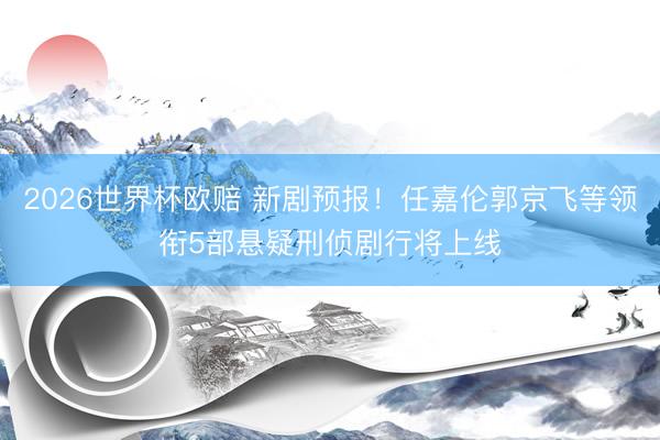 2026世界杯欧赔 新剧预报!任嘉伦郭京飞等领衔5部悬疑刑侦剧行将上线