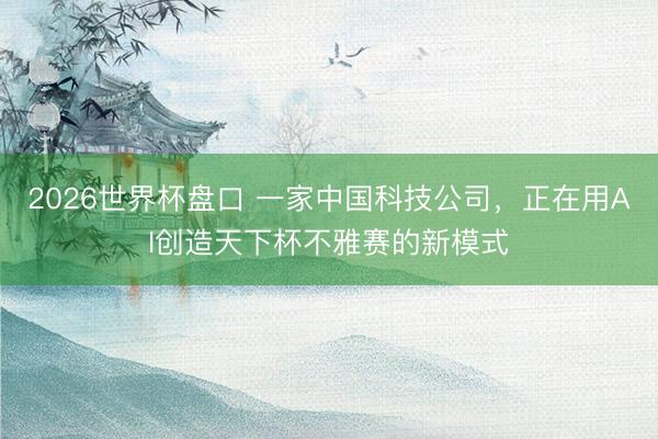 2026世界杯盘口 一家中国科技公司，正在用AI创造天下杯不雅赛的新模式