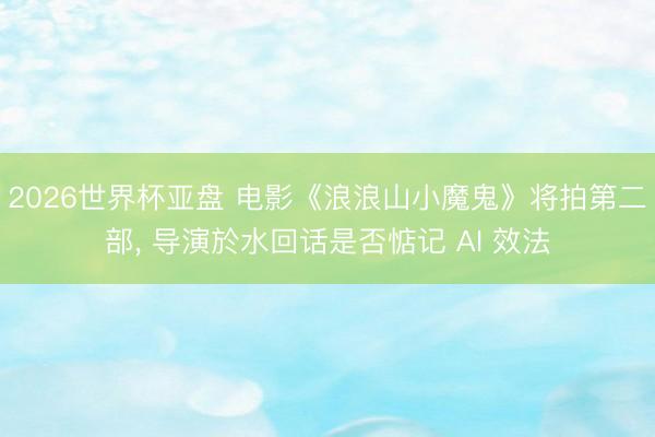 2026世界杯亚盘 电影《浪浪山小魔鬼》将拍第二部, 导演於水回话是否惦记 AI 效法