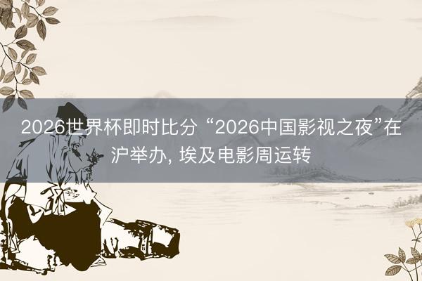 2026世界杯即时比分 “2026中国影视之夜”在沪举办, 埃及电影周运转