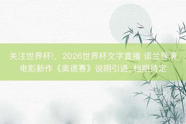 关注世界杯!，2026世界杯文字直播 诺兰导演电影新作《奥德赛》说明引进, 档期待定