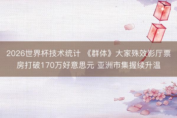 2026世界杯技术统计 《群体》大家殊效影厅票房打破170万好意思元 亚洲市集握续升温
