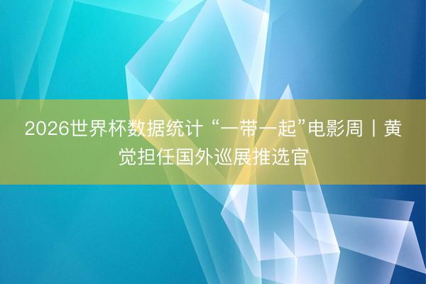 2026世界杯数据统计 “一带一起”电影周丨黄觉担任国外巡展推选官