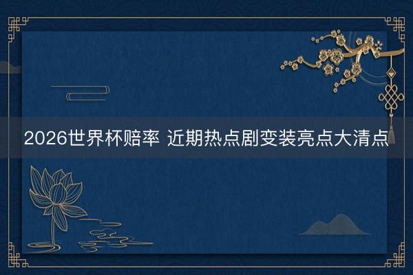 2026世界杯赔率 近期热点剧变装亮点大清点