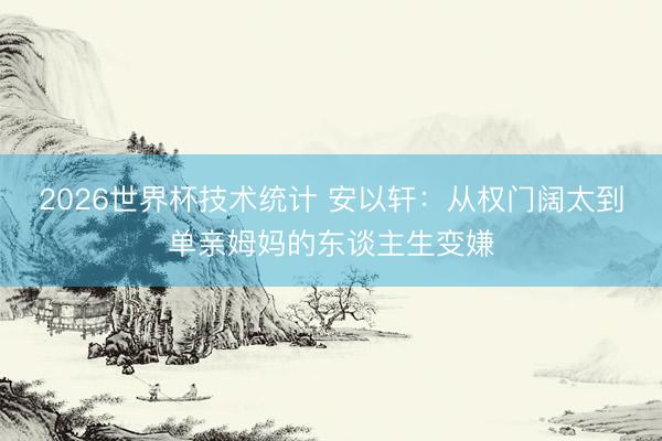 2026世界杯技术统计 安以轩：从权门阔太到单亲姆妈的东谈主生变嫌
