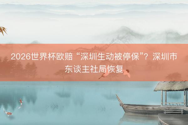 2026世界杯欧赔 “深圳生动被停保”？深圳市东谈主社局恢复