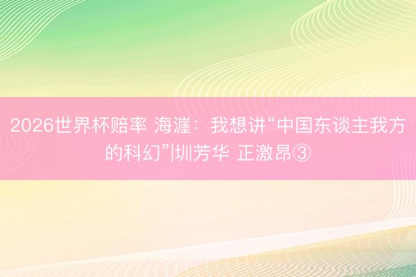 2026世界杯赔率 海漄：我想讲“中国东谈主我方的科幻”|圳芳华 正激昂③