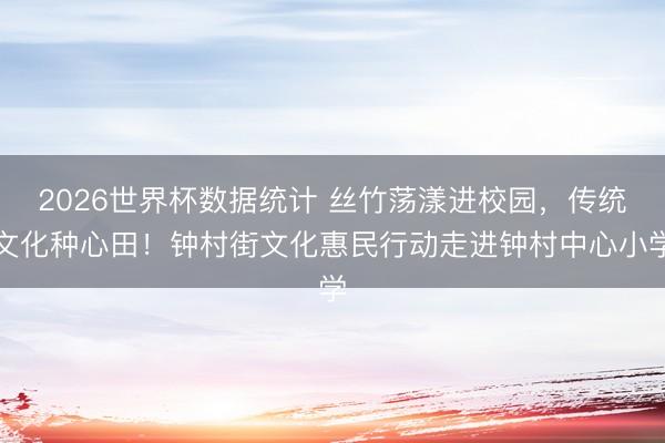 2026世界杯数据统计 丝竹荡漾进校园,传统文化种心田!钟村街文化惠民行动走进钟村中心小学